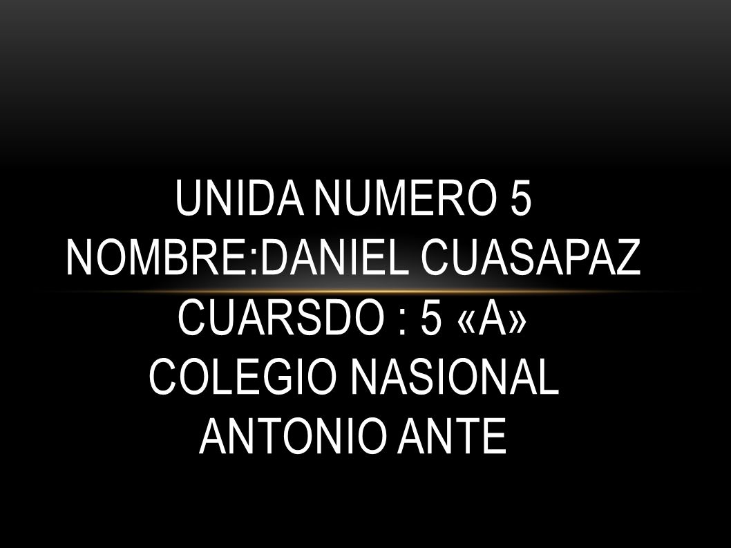 UNIDA NUMERO 5 NOMBRE:Daniel cuasapaz CUARSDO : 5 «a» COLEGIO NASIONAL ANTONIO ANTE