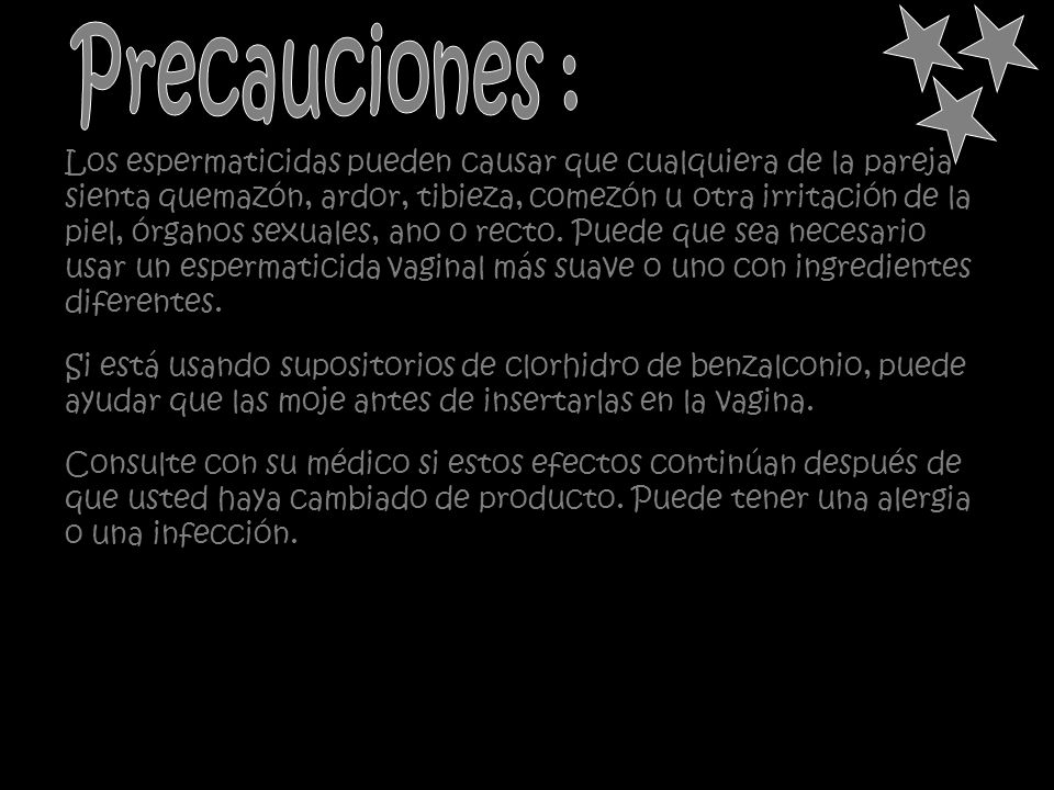 Precauciones : Los espermaticidas pueden causar que cualquiera de la pareja. sienta quemazón, ardor, tibieza, comezón u otra irritación de la.