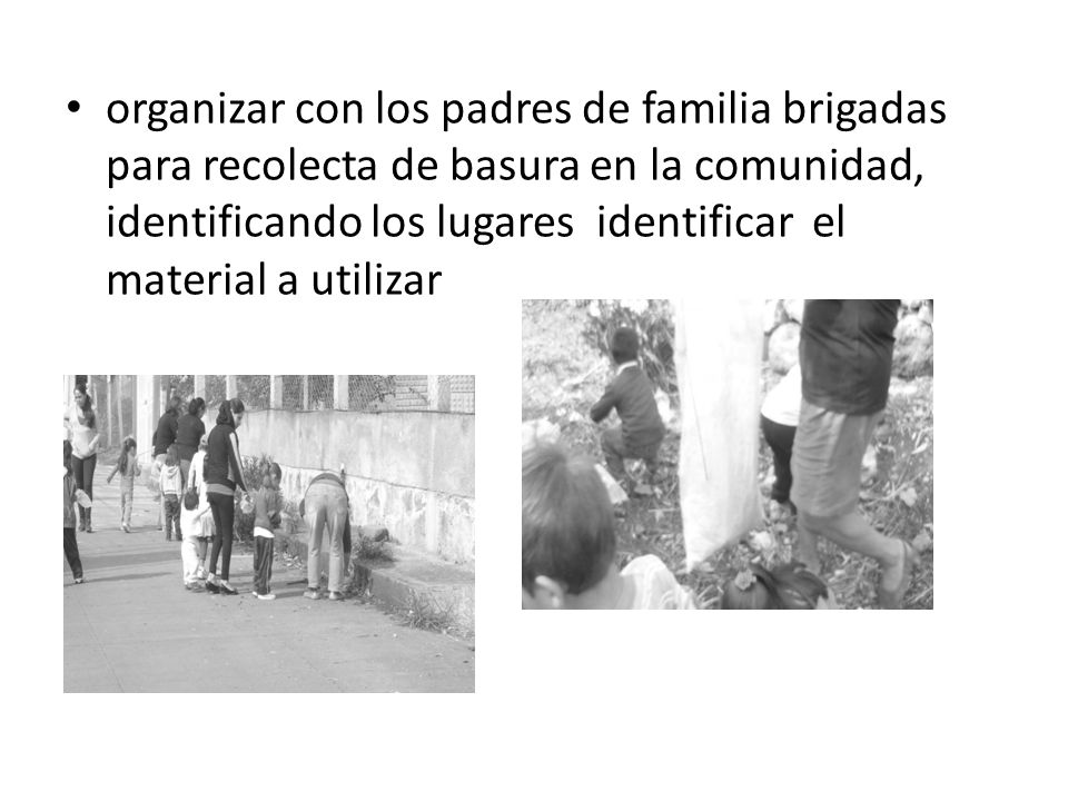 organizar con los padres de familia brigadas para recolecta de basura en la comunidad, identificando los lugares identificar el material a utilizar