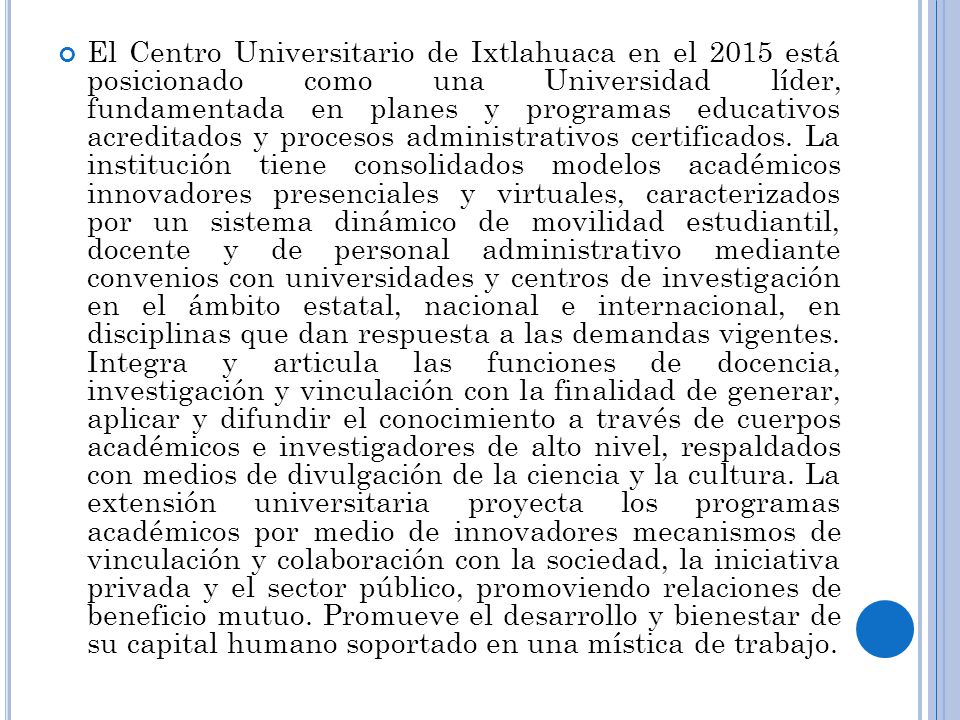 El Centro Universitario de Ixtlahuaca en el 2015 está posicionado como una Universidad líder, fundamentada en planes y programas educativos acreditados y procesos administrativos certificados.