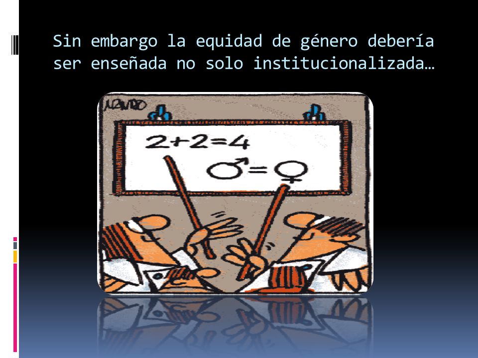 Sin embargo la equidad de género debería ser enseñada no solo institucionalizada…