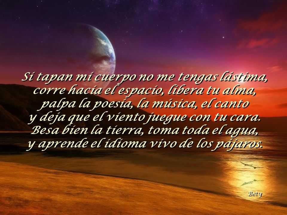 Si tapan mi cuerpo no me tengas lástima, corre hacia el espacio, libera tu alma, palpa la poesía, la música, el canto y deja que el viento juegue con tu cara. Besa bien la tierra, toma toda el agua, y aprende el idioma vivo de los pájaros.
