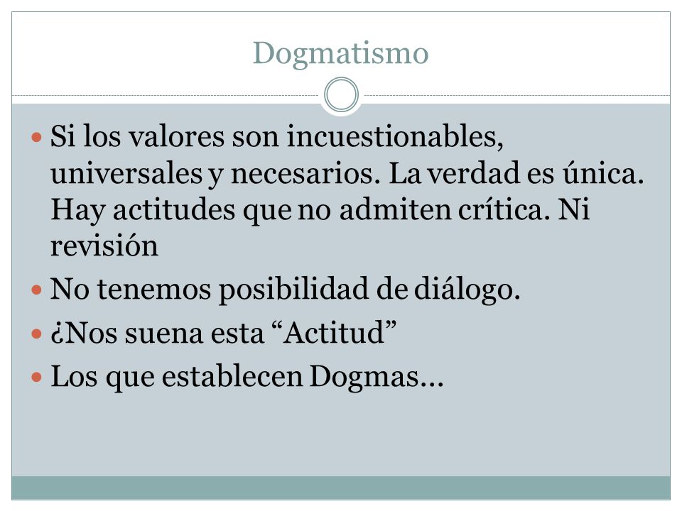 Dogmatismo Si los valores son incuestionables, universales y necesarios. La verdad es única. Hay actitudes que no admiten crítica. Ni revisión.