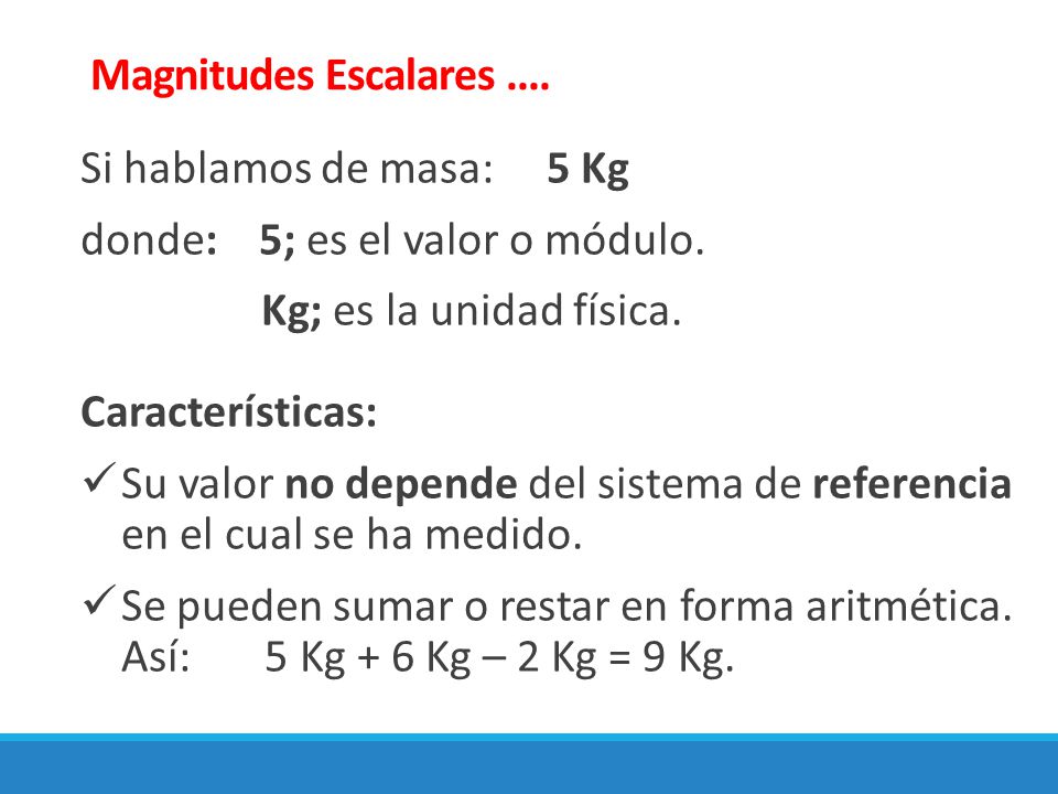 Magnitudes Escalares .... Si hablamos de masa: 5 Kg. donde: 5; es el valor o módulo. Kg; es la unidad física.