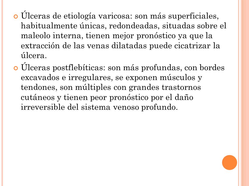 Úlceras de etiología varicosa: son más superficiales, habitualmente únicas, redondeadas, situadas sobre el maleolo interna, tienen mejor pronóstico ya que la extracción de las venas dilatadas puede cicatrizar la úlcera.