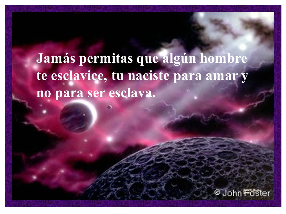 Jamás permitas que algún hombre te esclavice, tu naciste para amar y no para ser esclava.