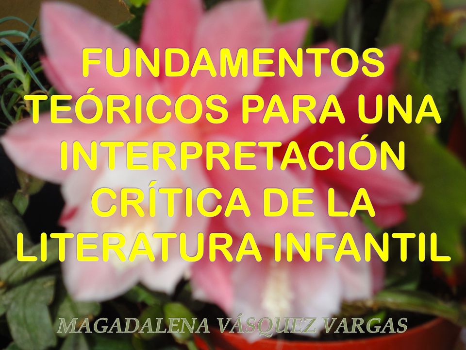 FUNDAMENTOS TEÓRICOS PARA UNA INTERPRETACIÓN CRÍTICA DE LA LITERATURA INFANTIL MAGADALENA VÁSQUEZ VARGAS