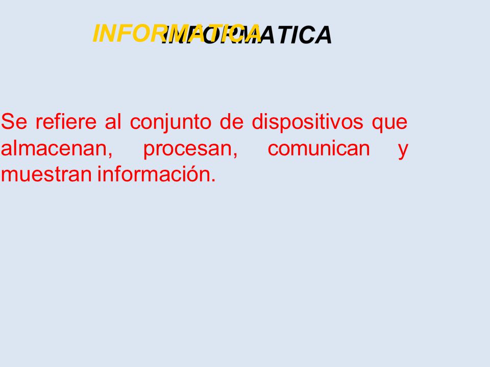 INFORMATICA Se refiere al conjunto de dispositivos que almacenan, procesan, comunican y muestran información.