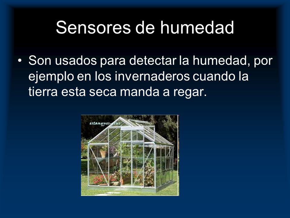Sensores de humedad Son usados para detectar la humedad, por ejemplo en los invernaderos cuando la tierra esta seca manda a regar.