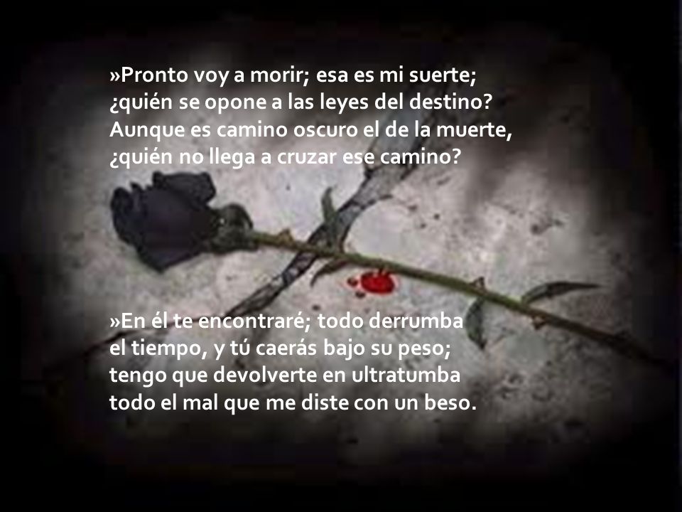»Pronto voy a morir; esa es mi suerte; ¿quién se opone a las leyes del destino Aunque es camino oscuro el de la muerte, ¿quién no llega a cruzar ese camino