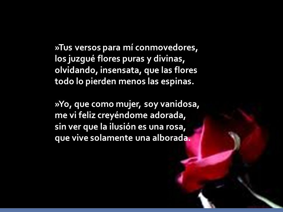 »Tus versos para mí conmovedores, los juzgué flores puras y divinas, olvidando, insensata, que las flores todo lo pierden menos las espinas.