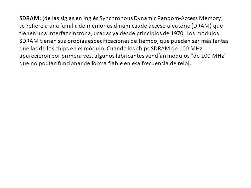 SDRAM: (de las siglas en Inglés Synchronous Dynamic Random-Access Memory) se refiere a una familia de memorias dinámicas de acceso aleatorio (DRAM) que tienen una interfaz síncrona, usadas ya desde principios de 1970.