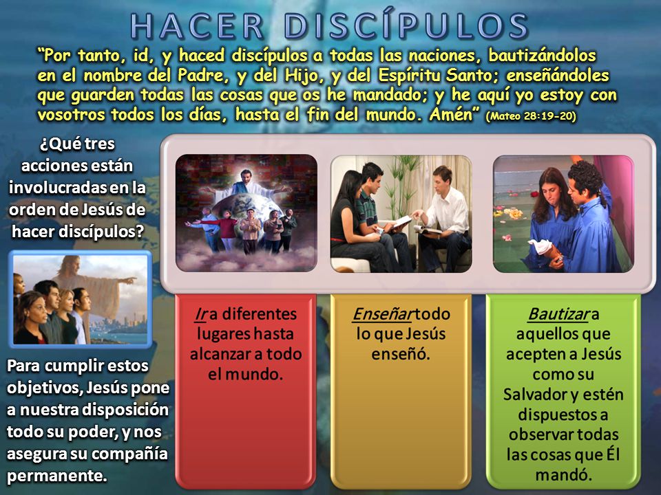 Por tanto, id, y haced discípulos a todas las naciones, bautizándolos en el nombre del Padre, y del Hijo, y del Espíritu Santo; enseñándoles que guarden todas las cosas que os he mandado; y he aquí yo estoy con vosotros todos los días, hasta el fin del mundo. Amén (Mateo 28:19-20)