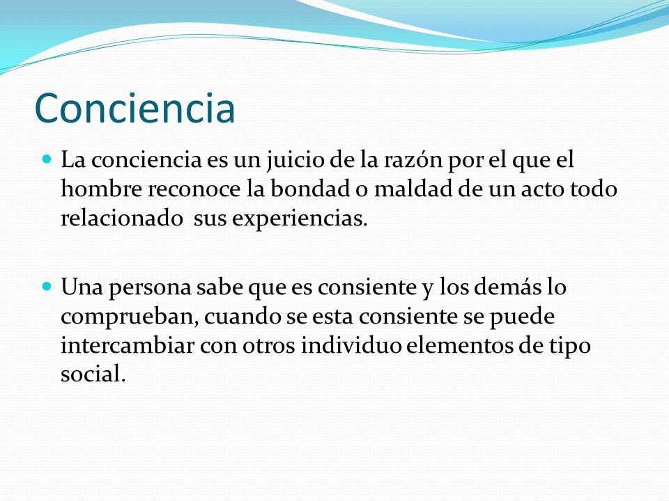 Conciencia La conciencia es un juicio de la razón por el que el hombre reconoce la bondad o maldad de un acto todo relacionado sus experiencias.