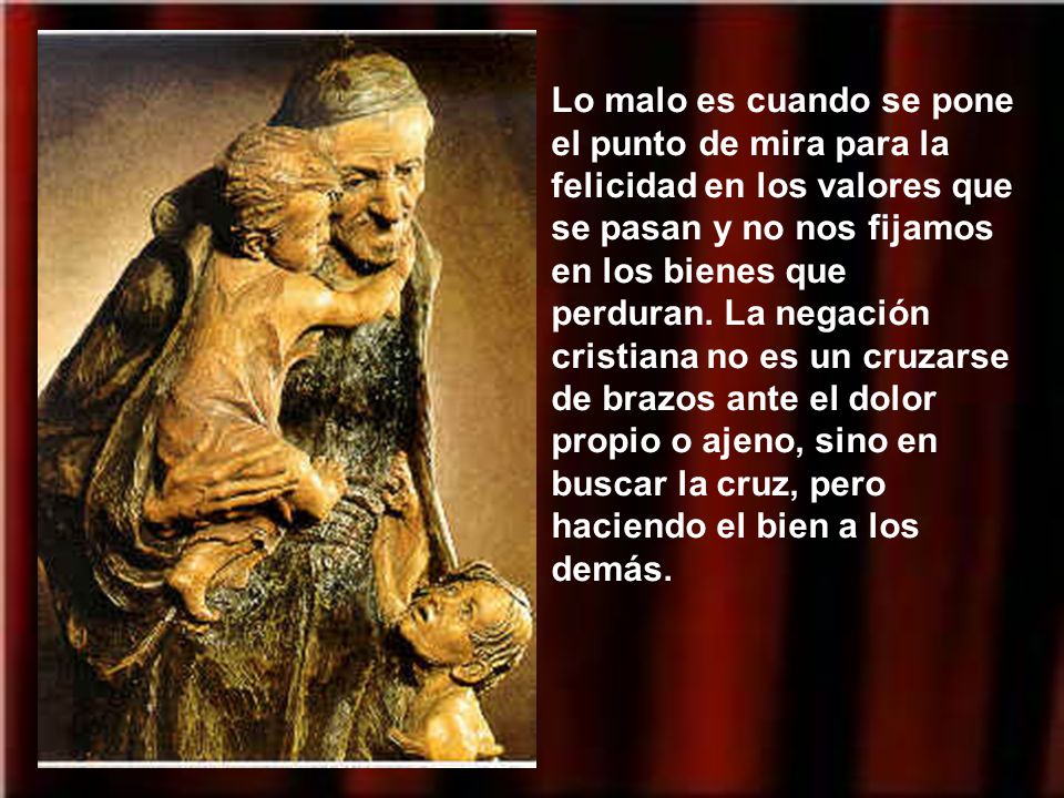 Lo malo es cuando se pone el punto de mira para la felicidad en los valores que se pasan y no nos fijamos en los bienes que perduran.