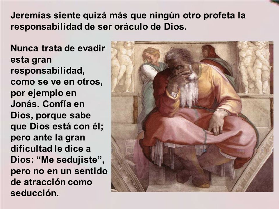 Jeremías siente quizá más que ningún otro profeta la responsabilidad de ser oráculo de Dios.
