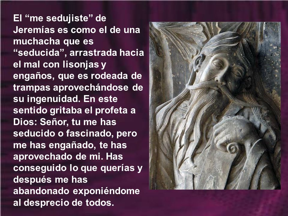 El me sedujiste de Jeremías es como el de una muchacha que es seducida , arrastrada hacia el mal con lisonjas y engaños, que es rodeada de trampas aprovechándose de su ingenuidad.