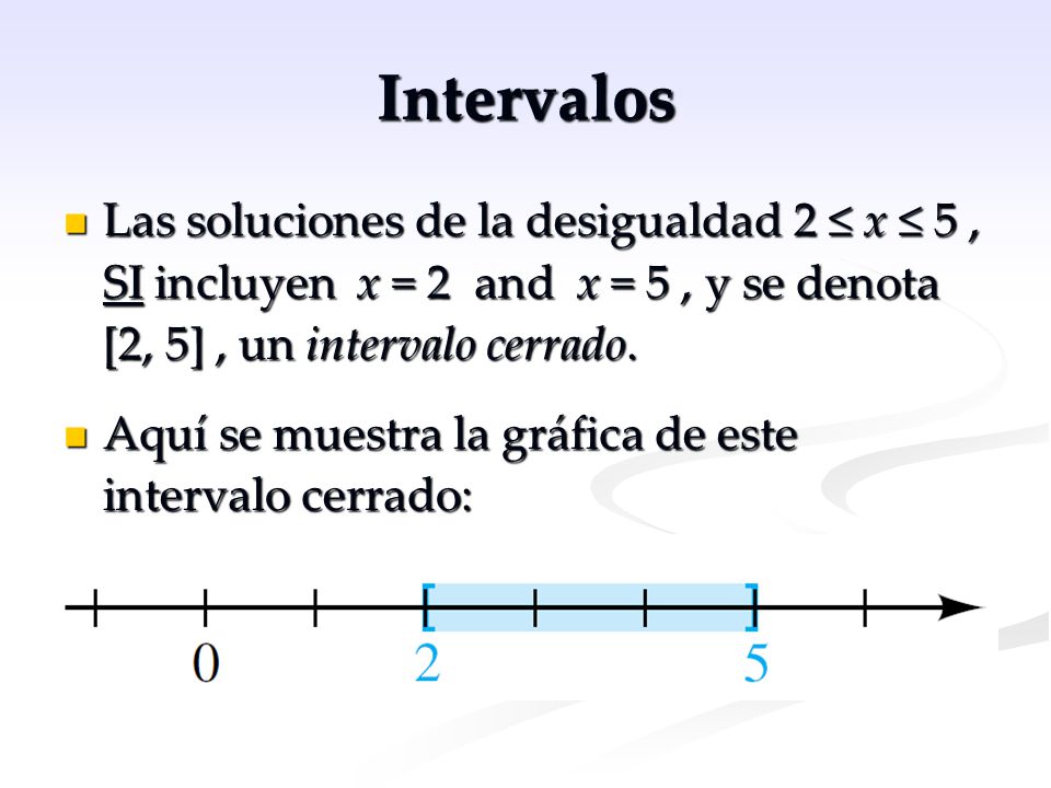 Intervalos Las soluciones de la desigualdad 2 ≤ x ≤ 5 , SI incluyen x = 2 and x = 5 , y se denota [2, 5] , un intervalo cerrado.