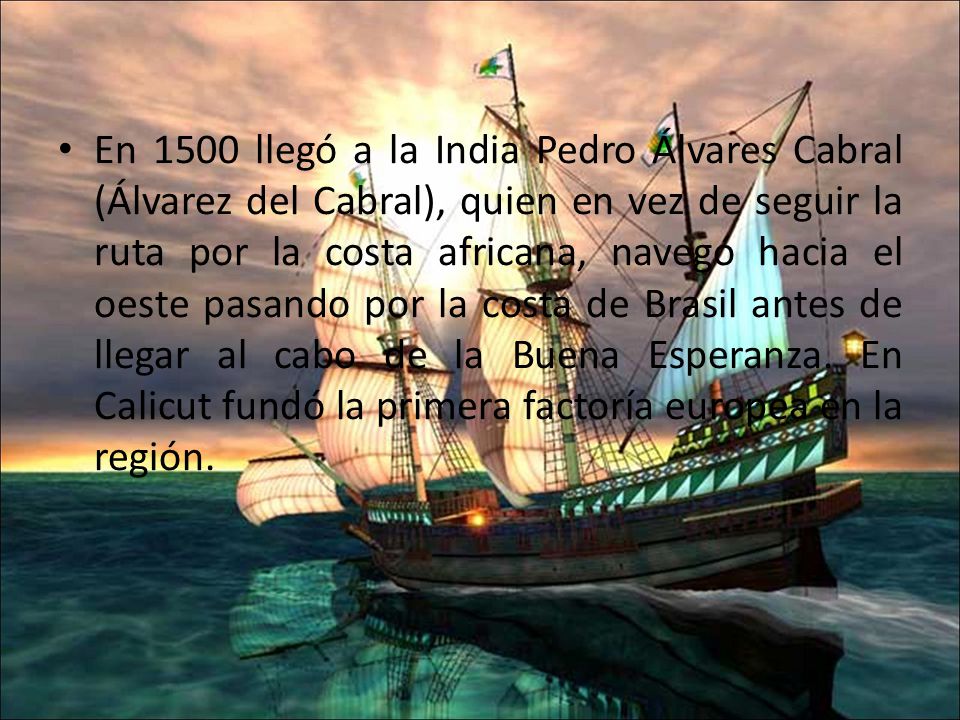 En 1500 llegó a la India Pedro Álvares Cabral (Álvarez del Cabral), quien en vez de seguir la ruta por la costa africana, navegó hacia el oeste pasando por la costa de Brasil antes de llegar al cabo de la Buena Esperanza.