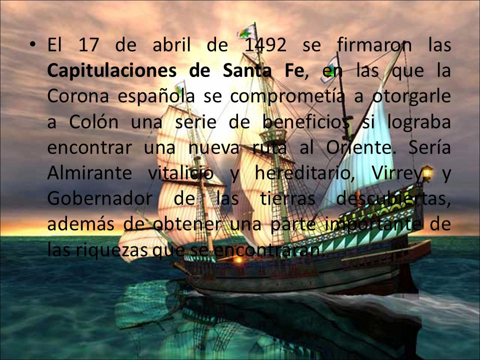 El 17 de abril de 1492 se firmaron las Capitulaciones de Santa Fe, en las que la Corona española se comprometía a otorgarle a Colón una serie de beneficios si lograba encontrar una nueva ruta al Oriente.