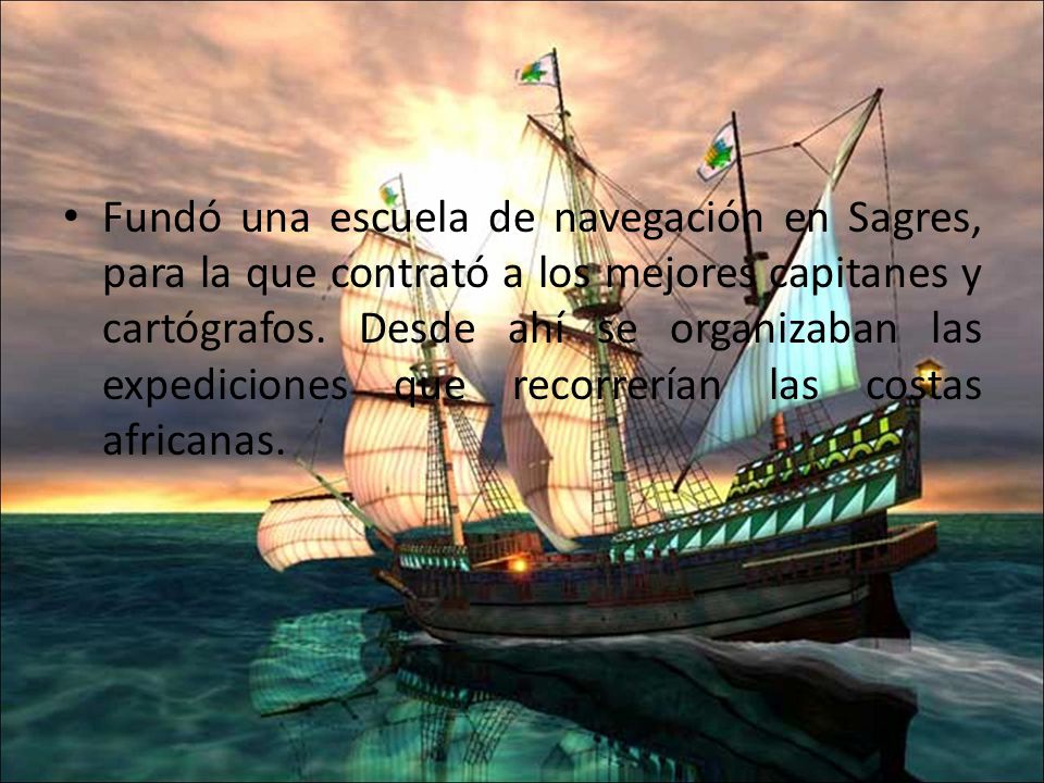 Fundó una escuela de navegación en Sagres, para la que contrató a los mejores capitanes y cartógrafos.