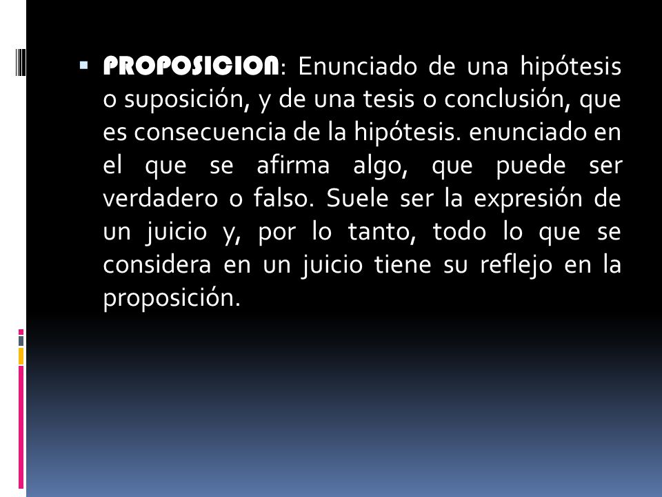 PROPOSICION: Enunciado de una hipótesis o suposición, y de una tesis o conclusión, que es consecuencia de la hipótesis.