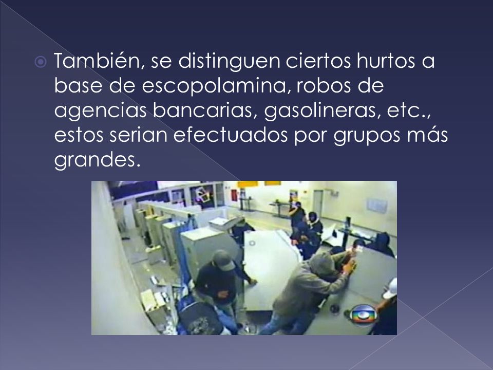 También, se distinguen ciertos hurtos a base de escopolamina, robos de agencias bancarias, gasolineras, etc., estos serian efectuados por grupos más grandes.