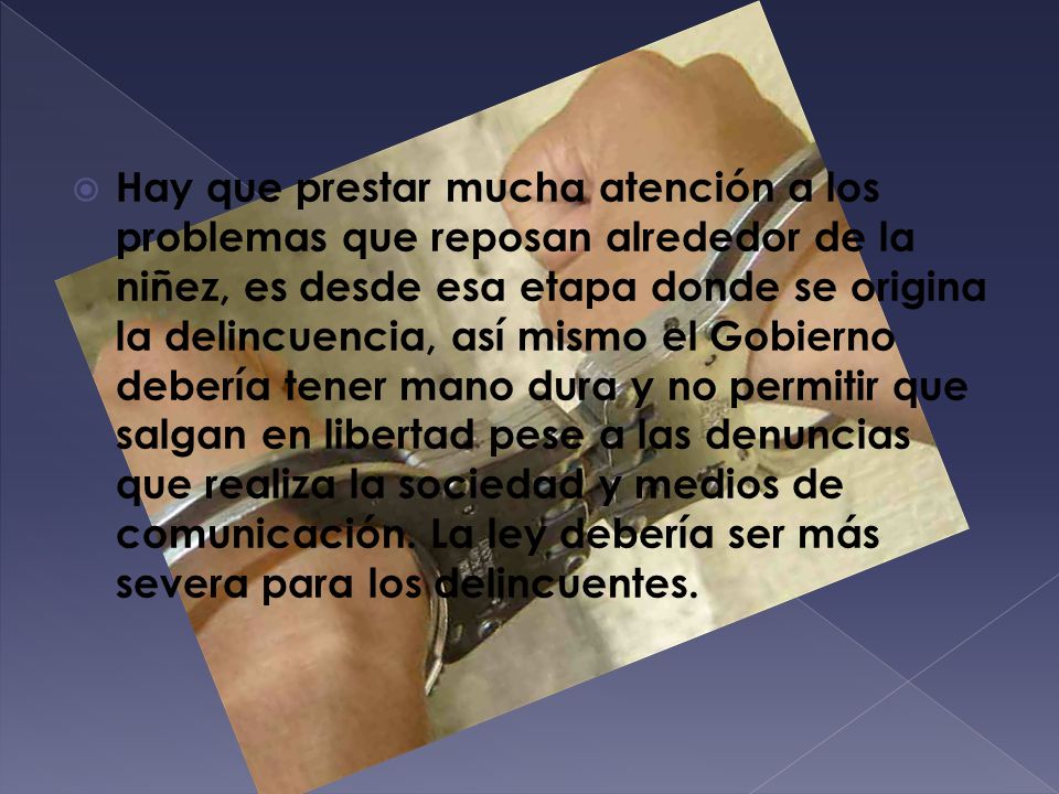 Hay que prestar mucha atención a los problemas que reposan alrededor de la niñez, es desde esa etapa donde se origina la delincuencia, así mismo el Gobierno debería tener mano dura y no permitir que salgan en libertad pese a las denuncias que realiza la sociedad y medios de comunicación.