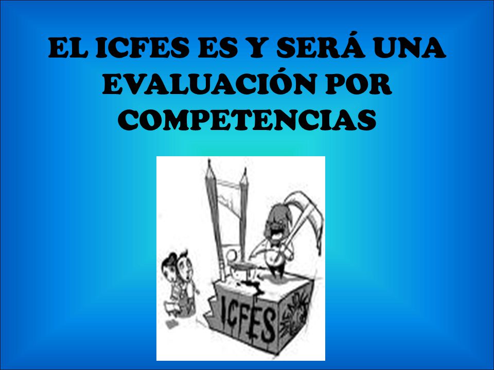 EL ICFES ES Y SERÁ UNA EVALUACIÓN POR COMPETENCIAS