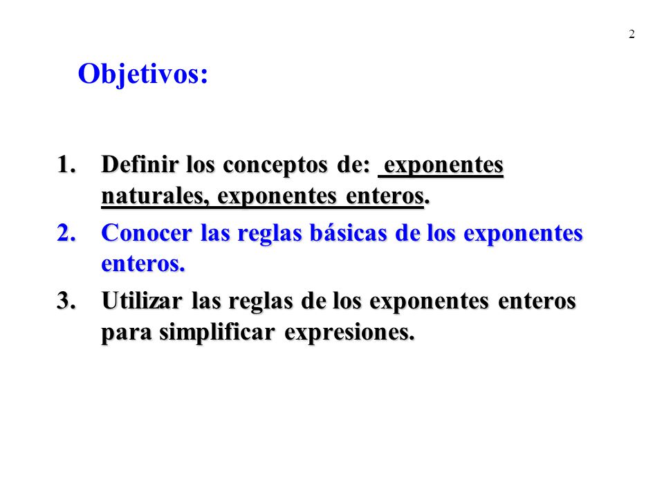 Objetivos: Definir los conceptos de: exponentes naturales, exponentes enteros. Conocer las reglas básicas de los exponentes enteros.