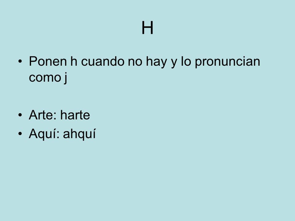 H Ponen h cuando no hay y lo pronuncian como j Arte: harte Aquí: ahquí