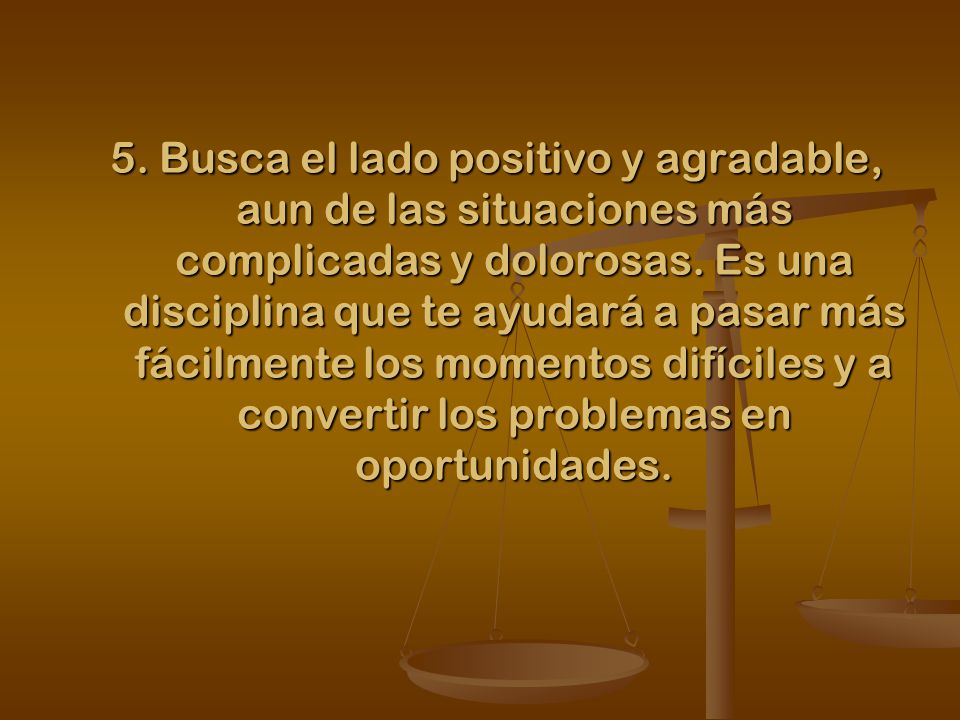 5. Busca el lado positivo y agradable, aun de las situaciones más complicadas y dolorosas.