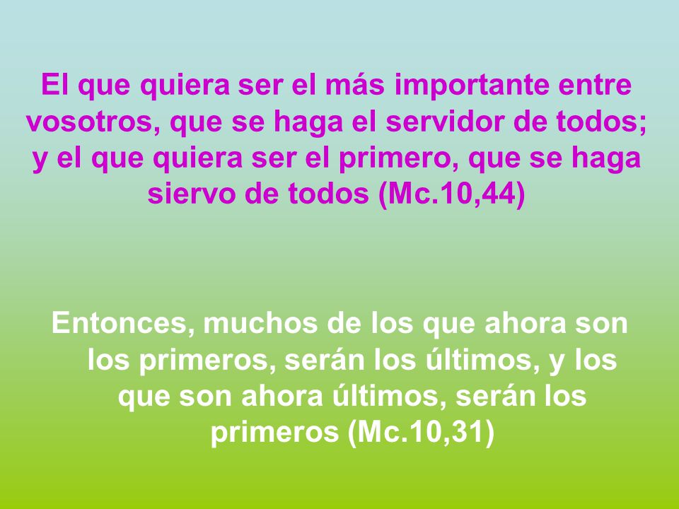 El que quiera ser el más importante entre vosotros, que se haga el servidor de todos; y el que quiera ser el primero, que se haga siervo de todos (Mc.10,44)