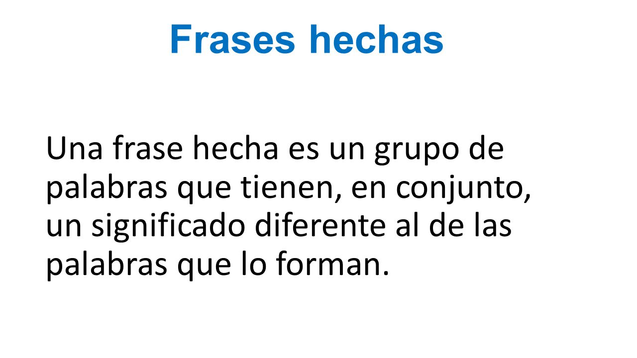 Frases hechas Una frase hecha es un grupo de palabras que tienen, en conjunto, un significado diferente al de las palabras que lo forman.
