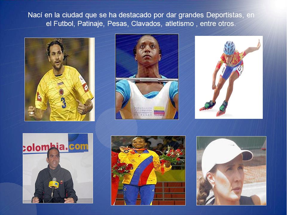 Nací en la ciudad que se ha destacado por dar grandes Deportistas, en el Futbol, Patinaje, Pesas, Clavados, atletismo , entre otros.