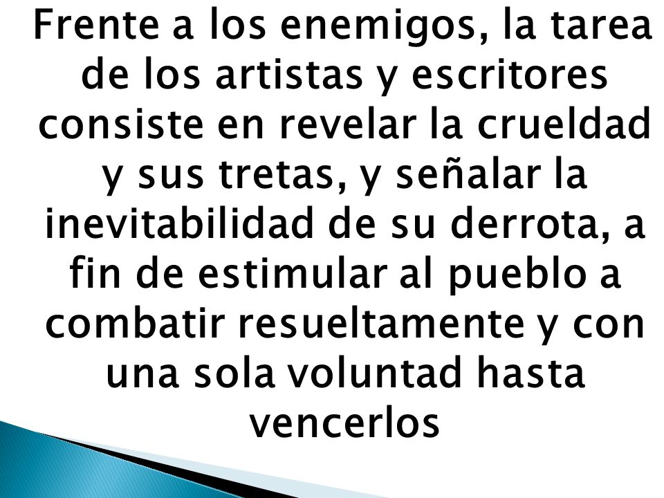 Frente a los enemigos, la tarea de los artistas y escritores consiste en revelar la crueldad y sus tretas, y señalar la inevitabilidad de su derrota, a fin de estimular al pueblo a combatir resueltamente y con una sola voluntad hasta vencerlos