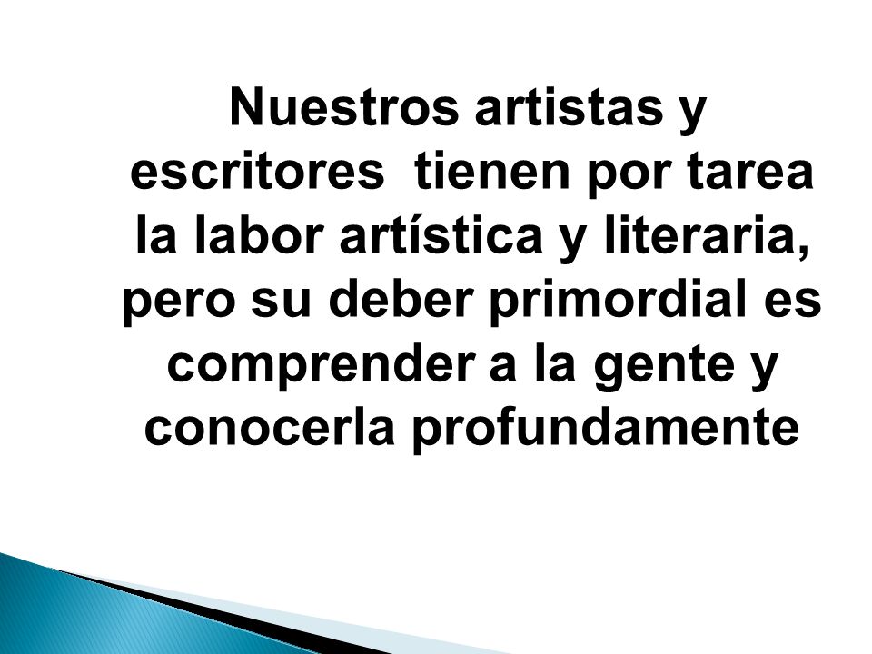 Nuestros artistas y escritores tienen por tarea la labor artística y literaria, pero su deber primordial es comprender a la gente y conocerla profundamente