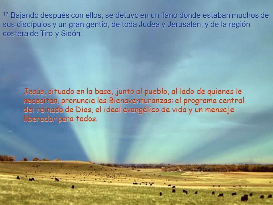 17 Bajando después con ellos, se detuvo en un llano donde estaban muchos de sus discípulos y un gran gentío, de toda Judea y Jerusalén, y de la región costera de Tiro y Sidón.