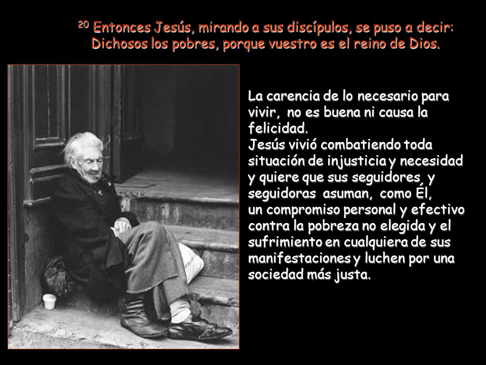 20 Entonces Jesús, mirando a sus discípulos, se puso a decir: Dichosos los pobres, porque vuestro es el reino de Dios.