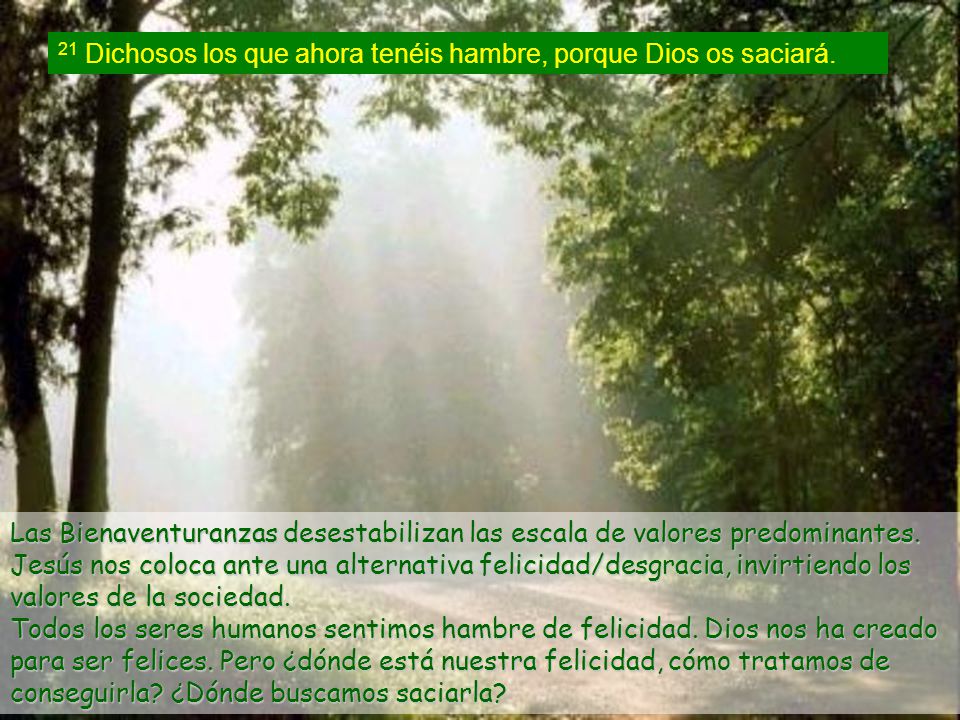 21 Dichosos los que ahora tenéis hambre, porque Dios os saciará.