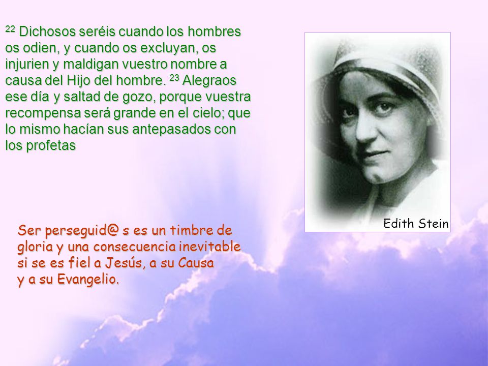 22 Dichosos seréis cuando los hombres os odien, y cuando os excluyan, os injurien y maldigan vuestro nombre a causa del Hijo del hombre. 23 Alegraos ese día y saltad de gozo, porque vuestra recompensa será grande en el cielo; que lo mismo hacían sus antepasados con los profetas