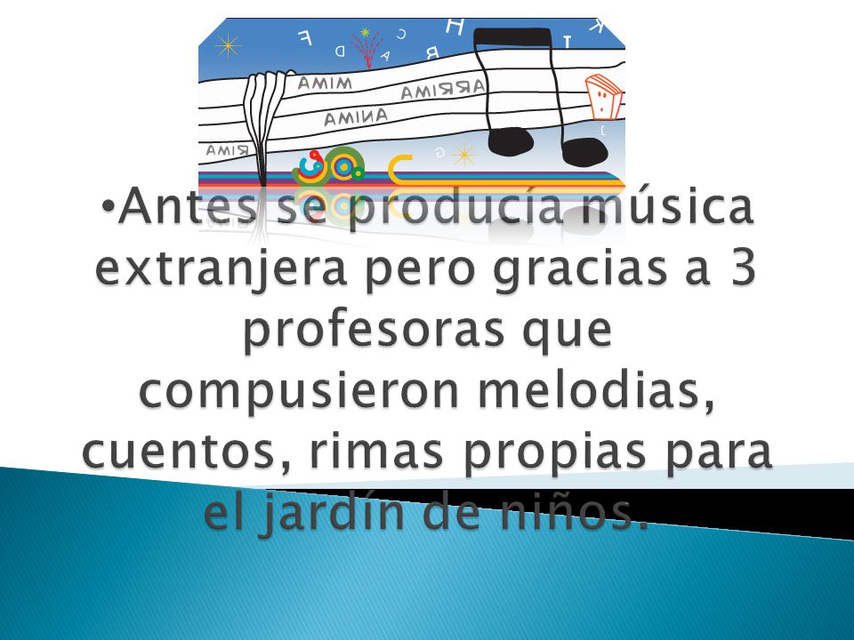 Antes se producía música extranjera pero gracias a 3 profesoras que compusieron melodias, cuentos, rimas propias para el jardín de niños.