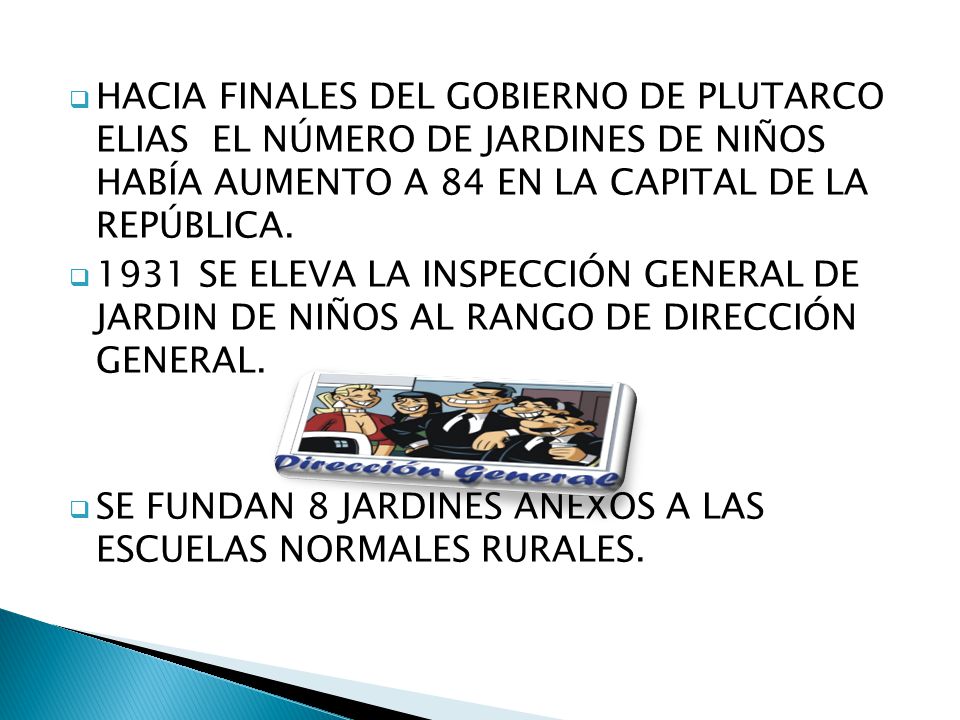 HACIA FINALES DEL GOBIERNO DE PLUTARCO ELIAS EL NÚMERO DE JARDINES DE NIÑOS HABÍA AUMENTO A 84 EN LA CAPITAL DE LA REPÚBLICA.