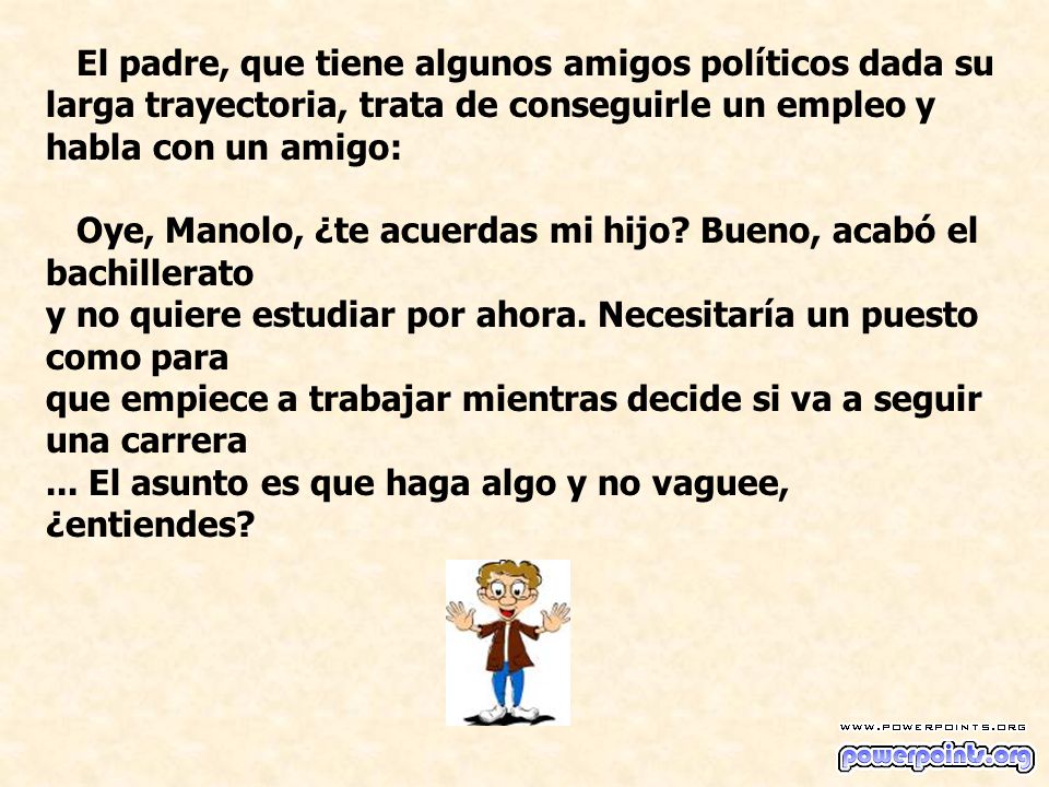 El padre, que tiene algunos amigos políticos dada su larga trayectoria, trata de conseguirle un empleo y habla con un amigo: Oye, Manolo, ¿te acuerdas mi hijo.