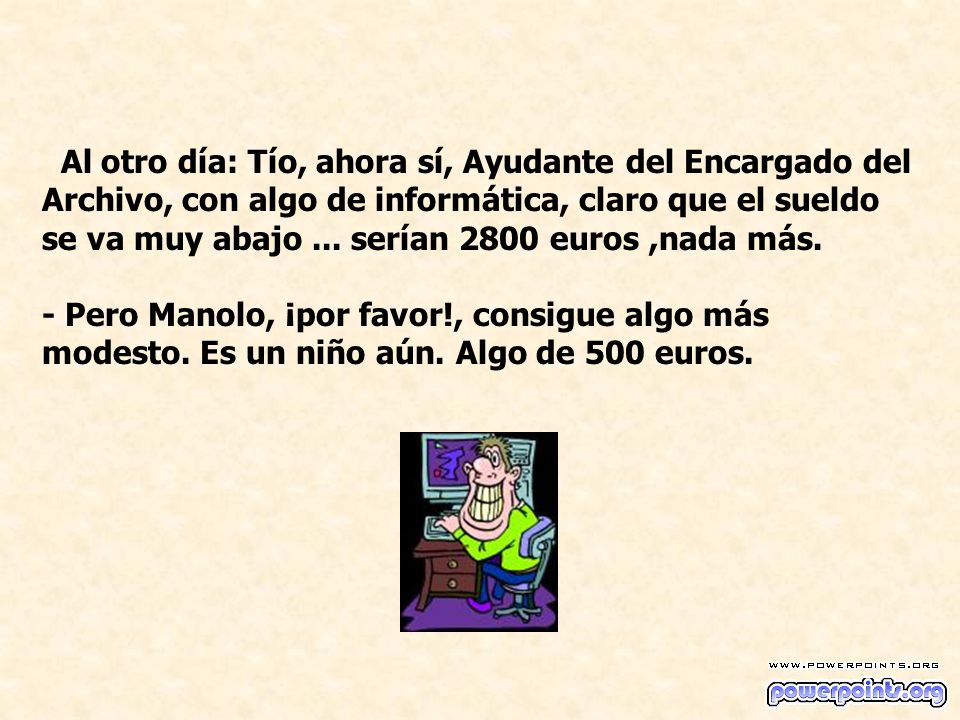 Al otro día: Tío, ahora sí, Ayudante del Encargado del Archivo, con algo de informática, claro que el sueldo se va muy abajo ... serían 2800 euros ,nada más.
