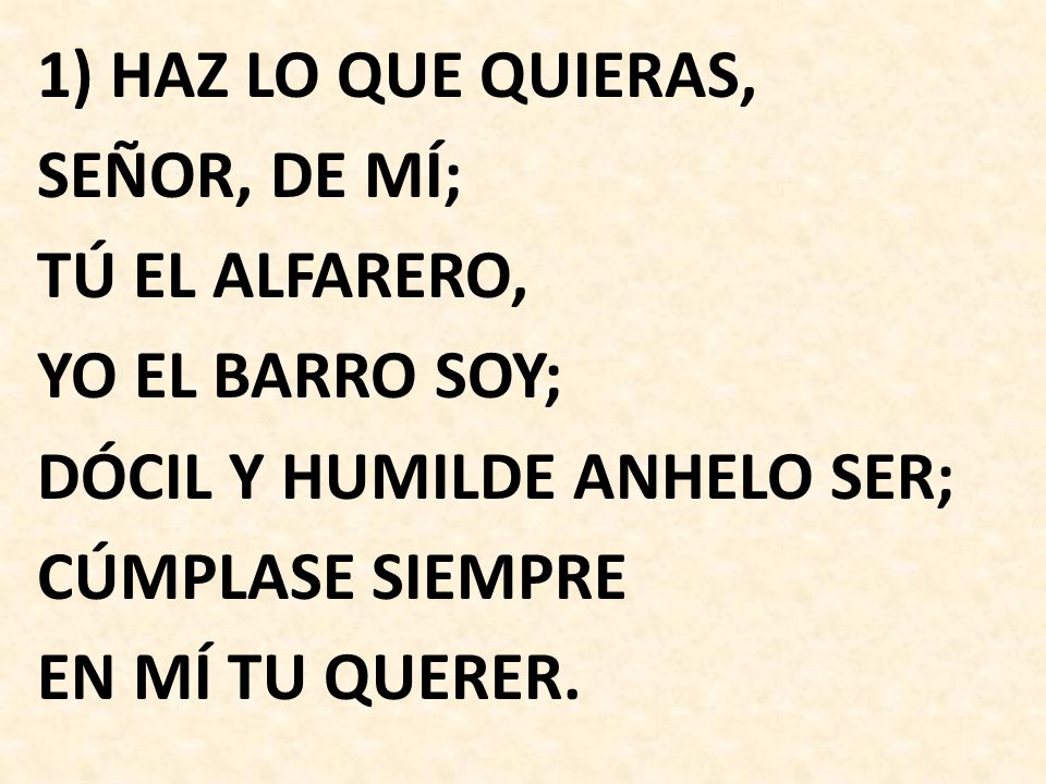 1) HAZ LO QUE QUIERAS, SEÑOR, DE MÍ; TÚ EL ALFARERO, YO EL BARRO SOY; DÓCIL Y HUMILDE ANHELO SER; CÚMPLASE SIEMPRE EN MÍ TU QUERER.