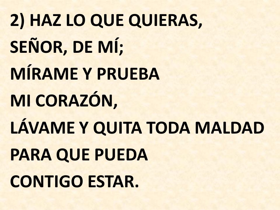 2) HAZ LO QUE QUIERAS, SEÑOR, DE MÍ; MÍRAME Y PRUEBA MI CORAZÓN, LÁVAME Y QUITA TODA MALDAD PARA QUE PUEDA CONTIGO ESTAR.