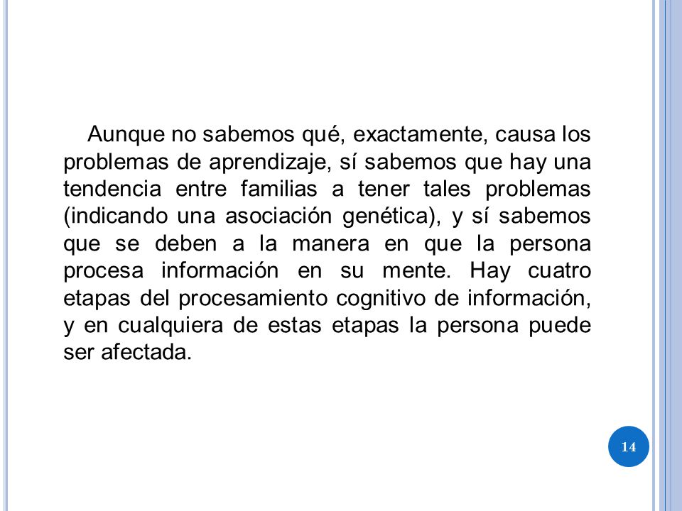 Aunque no sabemos qué, exactamente, causa los problemas de aprendizaje, sí sabemos que hay una tendencia entre familias a tener tales problemas (indicando una asociación genética), y sí sabemos que se deben a la manera en que la persona procesa información en su mente.