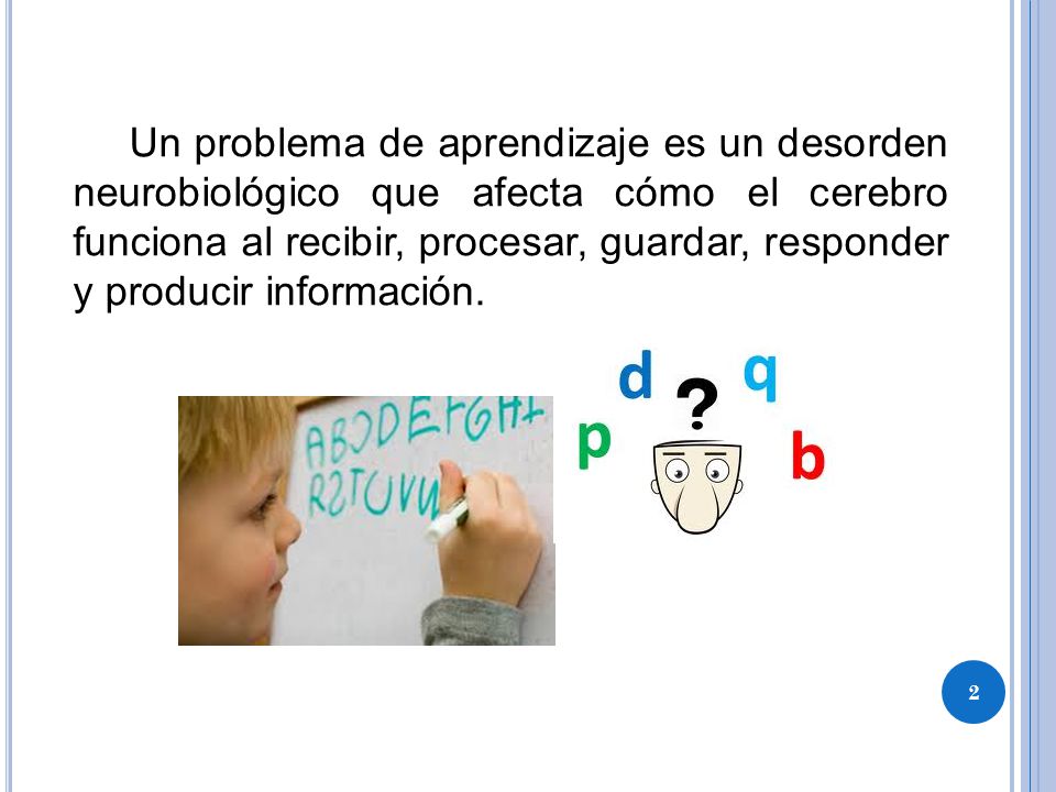 Un problema de aprendizaje es un desorden neurobiológico que afecta cómo el cerebro funciona al recibir, procesar, guardar, responder y producir información.
