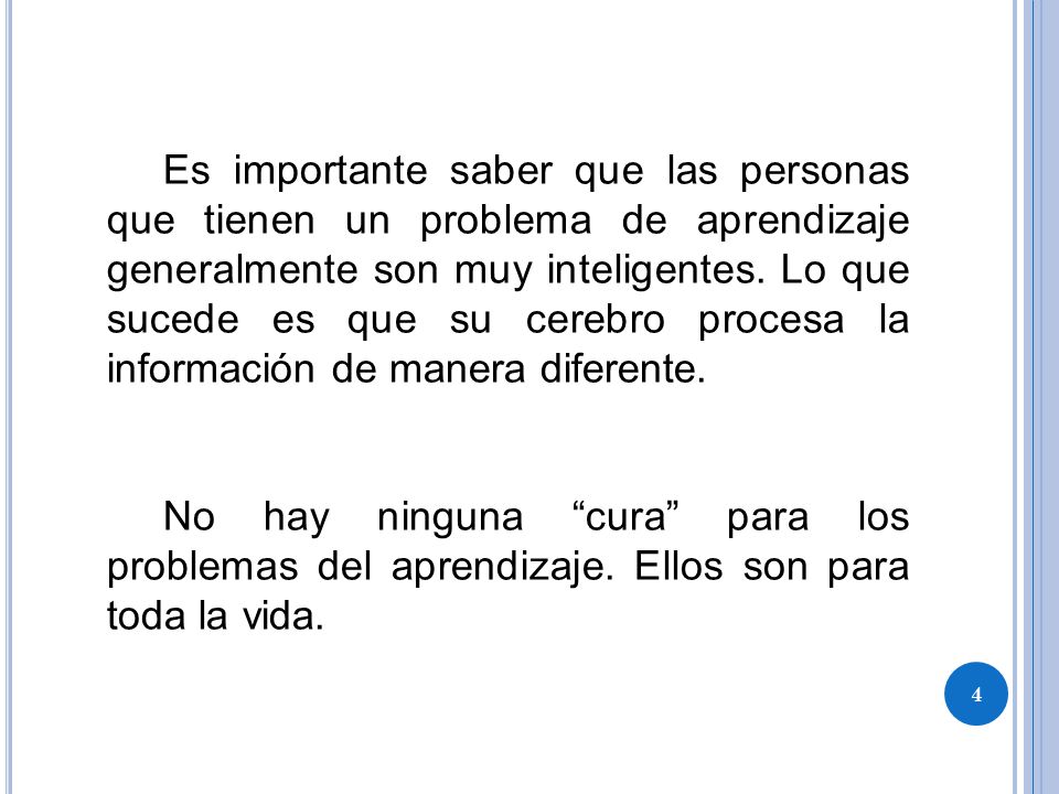 Es importante saber que las personas que tienen un problema de aprendizaje generalmente son muy inteligentes. Lo que sucede es que su cerebro procesa la información de manera diferente.